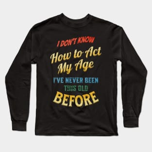 I Don't Know How To Act My Age I'Ve Never Been This Old Before Long Sleeve T-Shirt